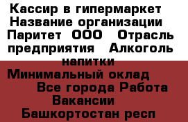 Кассир в гипермаркет › Название организации ­ Паритет, ООО › Отрасль предприятия ­ Алкоголь, напитки › Минимальный оклад ­ 26 500 - Все города Работа » Вакансии   . Башкортостан респ.